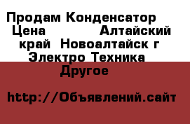 Продам Конденсатор ! › Цена ­ 7 000 - Алтайский край, Новоалтайск г. Электро-Техника » Другое   